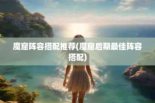 魔窟阵容搭配推荐(魔窟后期最佳阵容搭配)