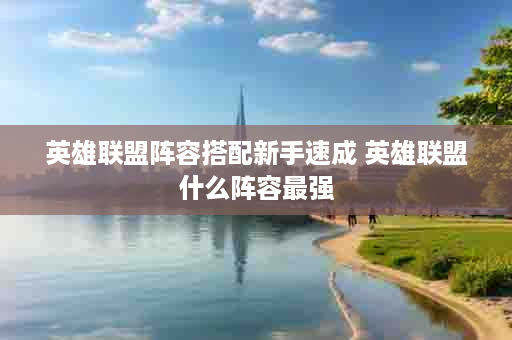 英雄联盟阵容搭配新手速成 英雄联盟什么阵容最强