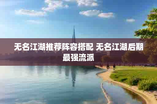 无名江湖推荐阵容搭配 无名江湖后期最强流派
