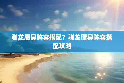 驯龙魔导阵容搭配？驯龙魔导阵容搭配攻略