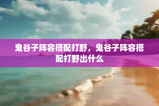 鬼谷子阵容搭配打野，鬼谷子阵容搭配打野出什么