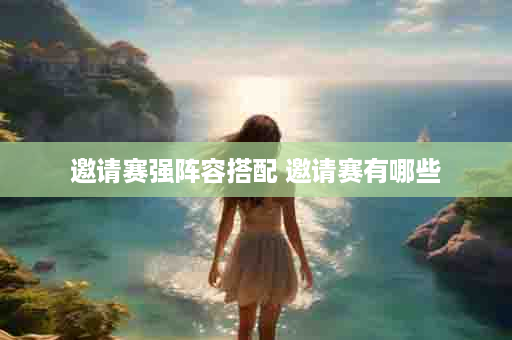 邀请赛强阵容搭配 邀请赛有哪些