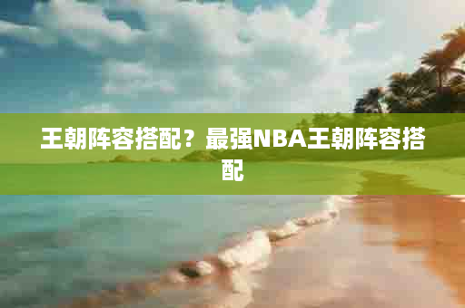 王朝阵容搭配？最强NBA王朝阵容搭配