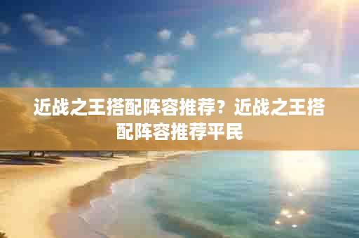 近战之王搭配阵容推荐？近战之王搭配阵容推荐平民