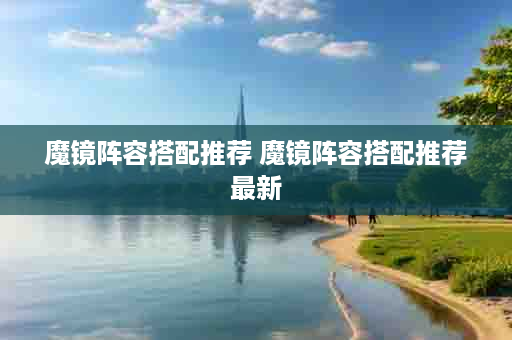 魔镜阵容搭配推荐 魔镜阵容搭配推荐最新