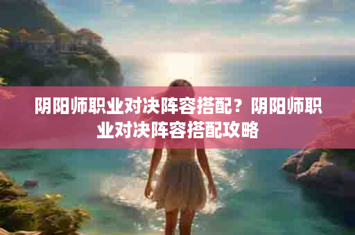 阴阳师职业对决阵容搭配？阴阳师职业对决阵容搭配攻略