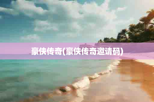 豪侠传奇(豪侠传奇邀请码)