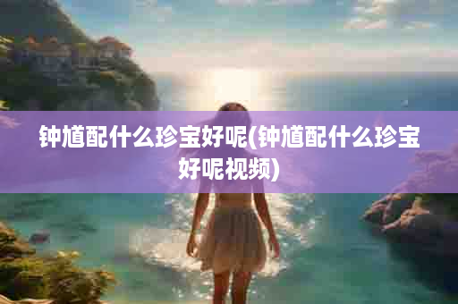 钟馗配什么珍宝好呢(钟馗配什么珍宝好呢视频)