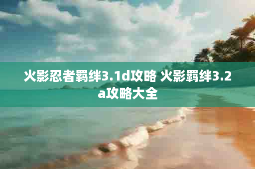 火影忍者羁绊3.1d攻略 火影羁绊3.2a攻略大全