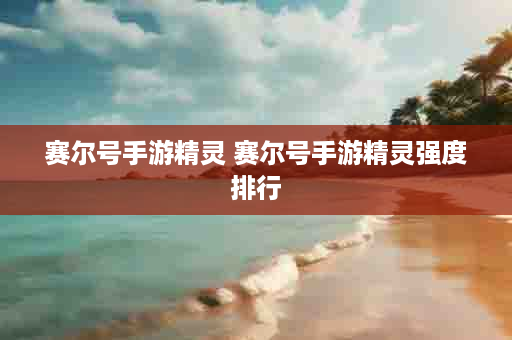 赛尔号手游精灵 赛尔号手游精灵强度排行