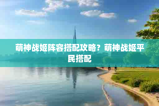 萌神战姬阵容搭配攻略？萌神战姬平民搭配