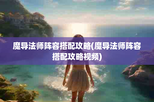 魔导法师阵容搭配攻略(魔导法师阵容搭配攻略视频)