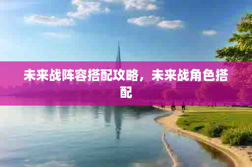 未来战阵容搭配攻略，未来战角色搭配