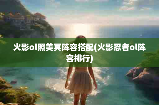 火影ol照美冥阵容搭配(火影忍者ol阵容排行)