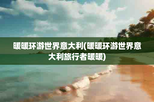 暖暖环游世界意大利(暖暖环游世界意大利旅行者暖暖)