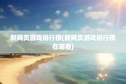 新网页游戏排行榜(新网页游戏排行榜在哪看)