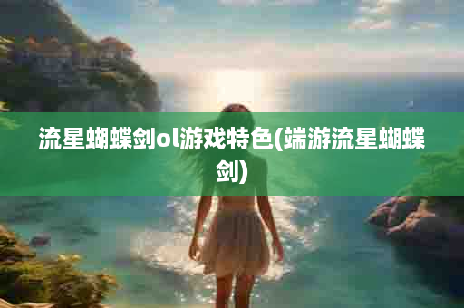 流星蝴蝶剑ol游戏特色(端游流星蝴蝶剑)