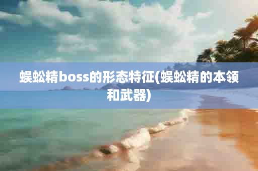 蜈蚣精boss的形态特征(蜈蚣精的本领和武器)