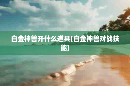 白金神兽开什么道具(白金神兽对战技能)