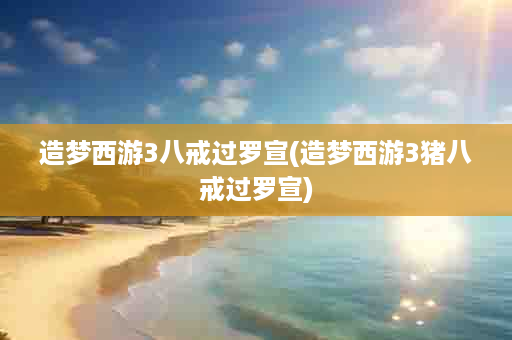 造梦西游3八戒过罗宣(造梦西游3猪八戒过罗宣)