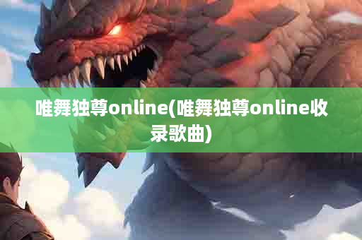唯舞独尊online(唯舞独尊online收录歌曲)