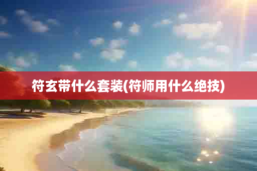 符玄带什么套装(符师用什么绝技)
