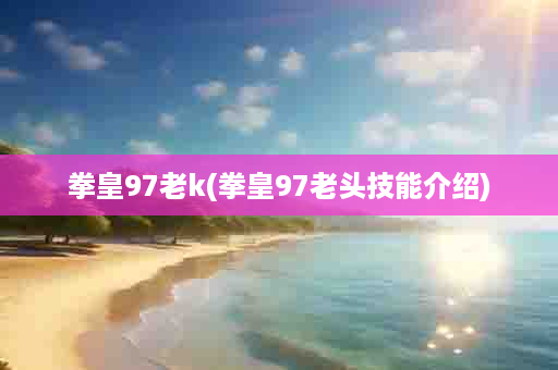 拳皇97老k(拳皇97老头技能介绍)