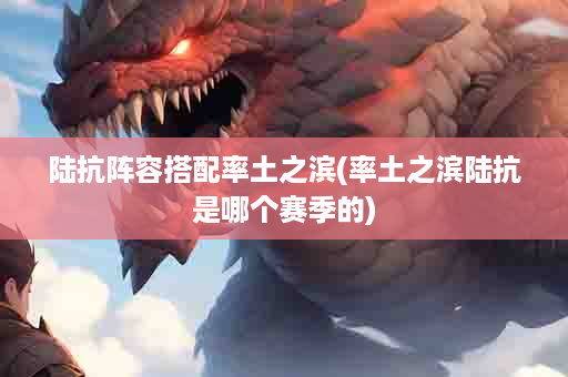 陆抗阵容搭配率土之滨(率土之滨陆抗是哪个赛季的)