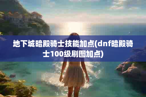 地下城暗殿骑士技能加点(dnf暗殿骑士100级刷图加点)