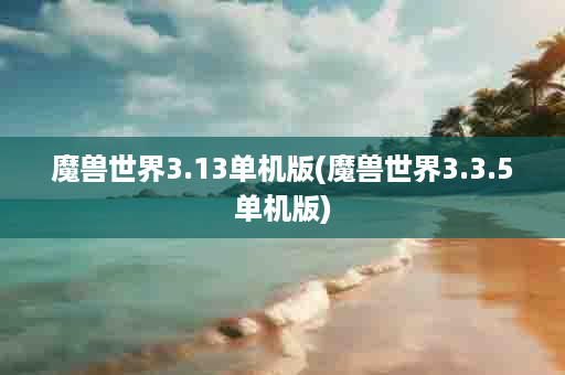 魔兽世界3.13单机版(魔兽世界3.3.5单机版)