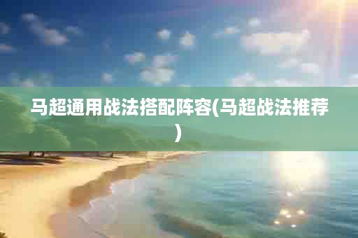 马超通用战法搭配阵容(马超战法推荐)