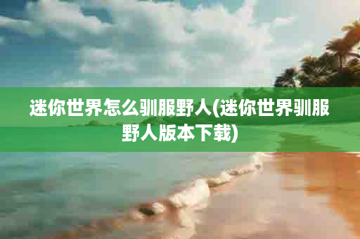 迷你世界怎么驯服野人(迷你世界驯服野人版本下载)
