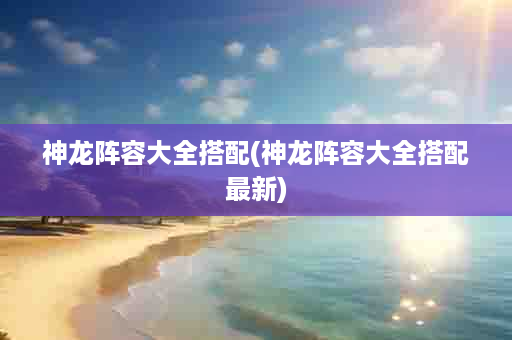 神龙阵容大全搭配(神龙阵容大全搭配最新)