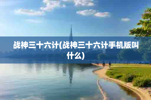 战神三十六计(战神三十六计手机版叫什么)