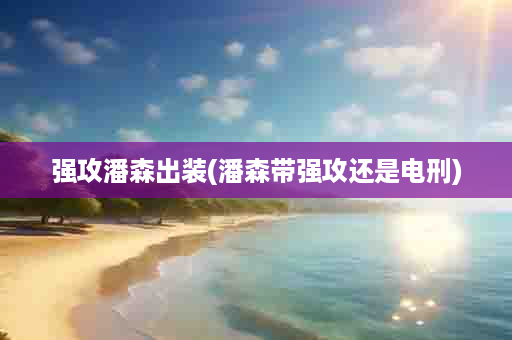 强攻潘森出装(潘森带强攻还是电刑)