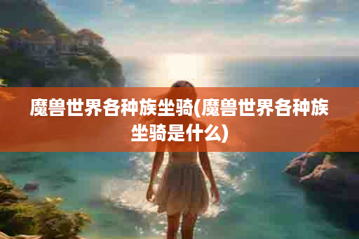 魔兽世界各种族坐骑(魔兽世界各种族坐骑是什么)