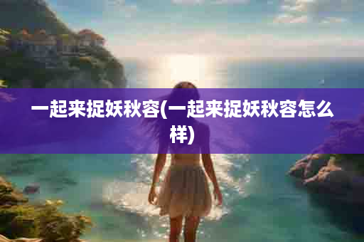 一起来捉妖秋容(一起来捉妖秋容怎么样)