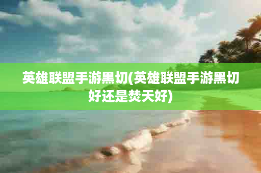 英雄联盟手游黑切(英雄联盟手游黑切好还是焚天好)