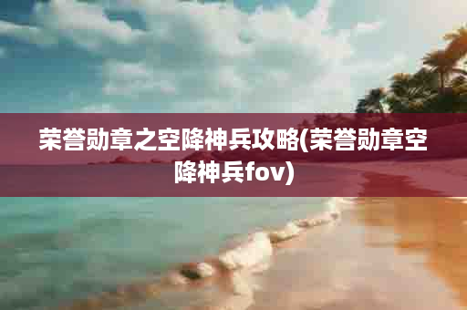 荣誉勋章之空降神兵攻略(荣誉勋章空降神兵fov)