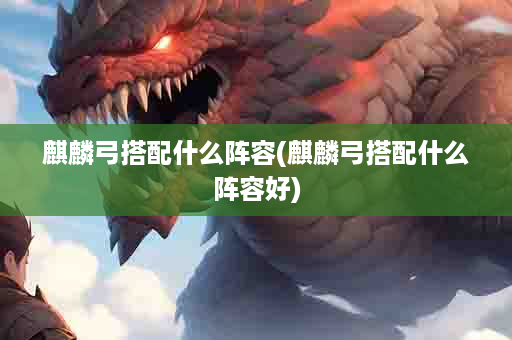 麒麟弓搭配什么阵容(麒麟弓搭配什么阵容好)