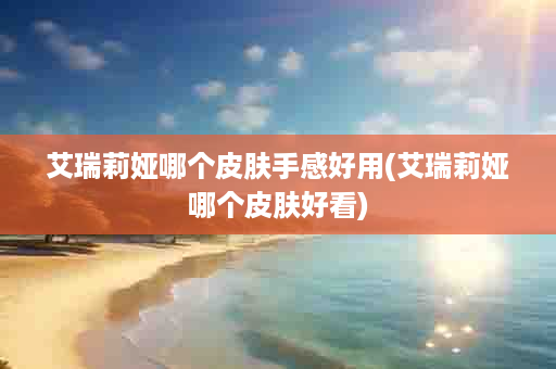 艾瑞莉娅哪个皮肤手感好用(艾瑞莉娅哪个皮肤好看)