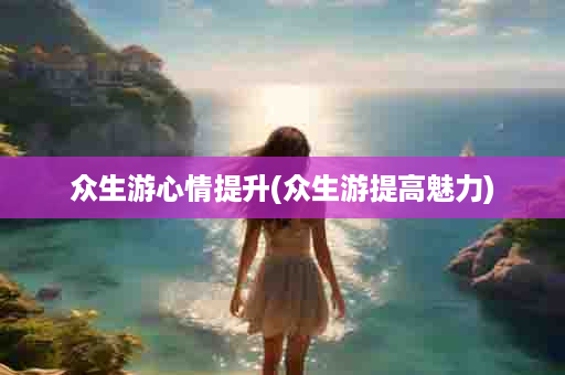 众生游心情提升(众生游提高魅力)