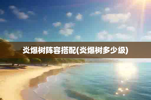 炎爆树阵容搭配(炎爆树多少级)
