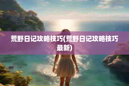 荒野日记攻略技巧(荒野日记攻略技巧最新)