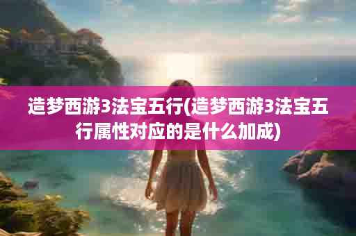 造梦西游3法宝五行(造梦西游3法宝五行属性对应的是什么加成)