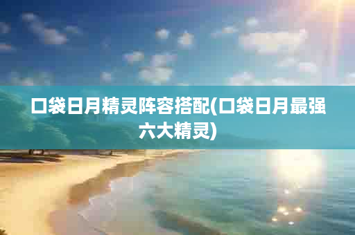 口袋日月精灵阵容搭配(口袋日月最强六大精灵)