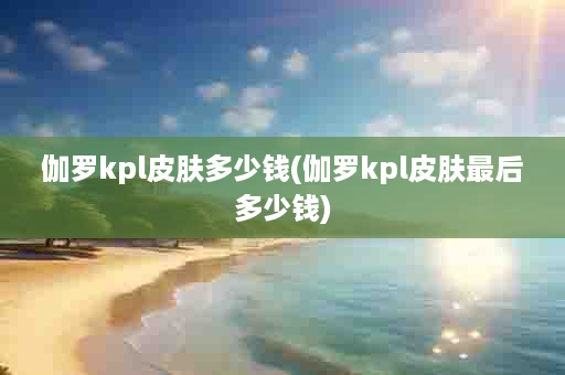 伽罗kpl皮肤多少钱(伽罗kpl皮肤最后多少钱)