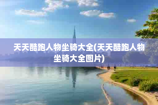 天天酷跑人物坐骑大全(天天酷跑人物坐骑大全图片)