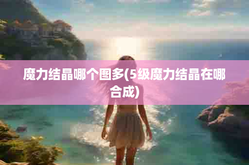 魔力结晶哪个图多(5级魔力结晶在哪合成)