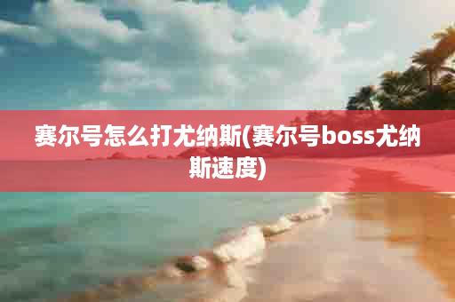 赛尔号怎么打尤纳斯(赛尔号boss尤纳斯速度)